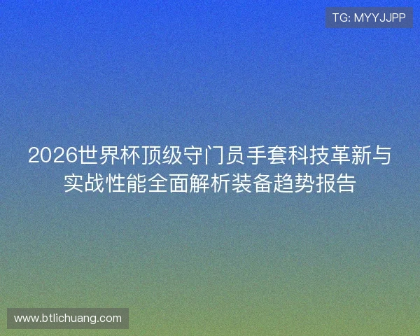 2026世界杯顶级守门员手套科技革新与实战性能全面解析装备趋势报告