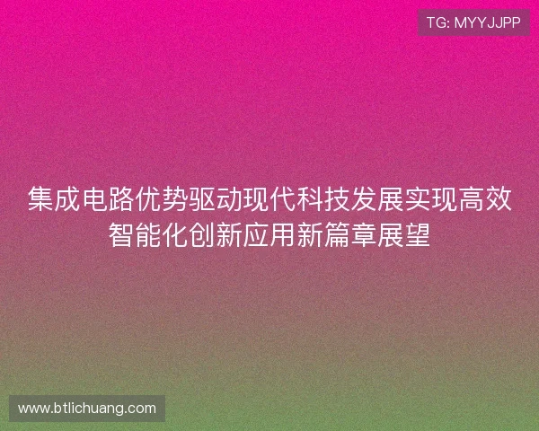 集成电路优势驱动现代科技发展实现高效智能化创新应用新篇章展望
